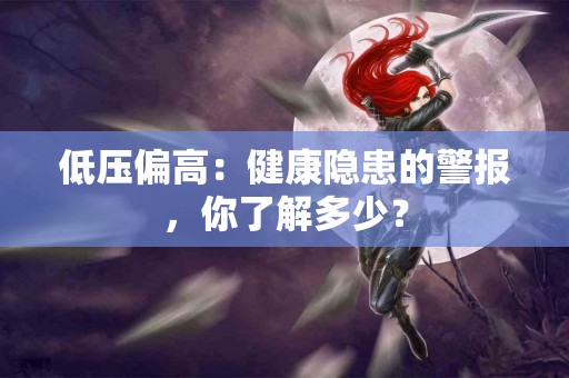 低压偏高：健康隐患的警报，你了解多少？