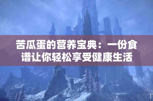 苦瓜蛋的营养宝典：一份食谱让你轻松享受健康生活