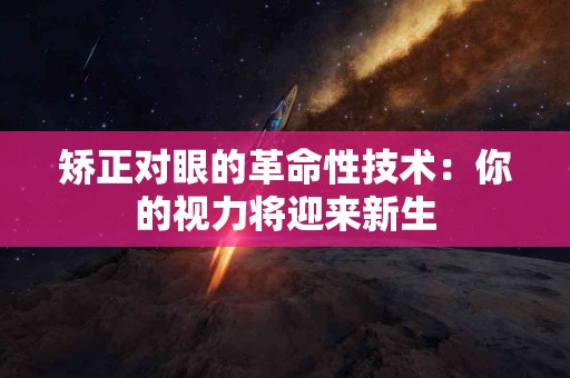 矫正对眼的革命性技术：你的视力将迎来新生