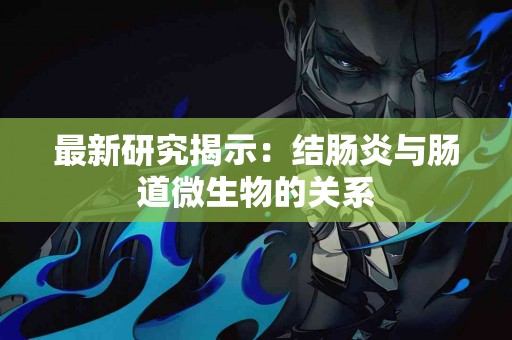 最新研究揭示：结肠炎与肠道微生物的关系