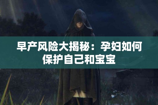 早产风险大揭秘：孕妇如何保护自己和宝宝