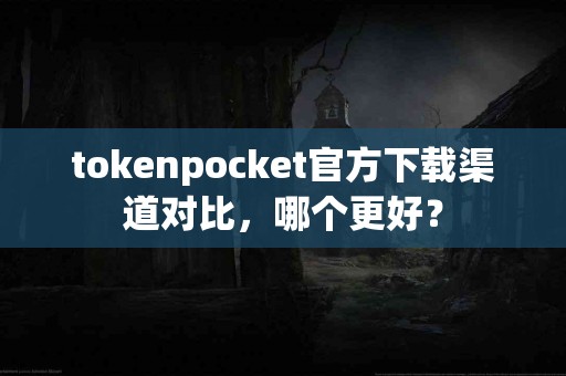 tokenpocket官方下载渠道对比，哪个更好？