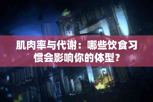 肌肉率与代谢：哪些饮食习惯会影响你的体型？