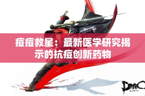 痘痘救星：最新医学研究揭示的抗痘创新药物