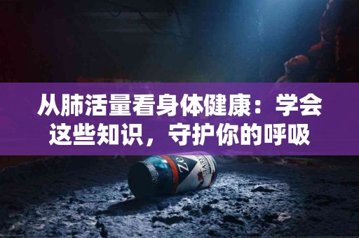 从肺活量看身体健康：学会这些知识，守护你的呼吸