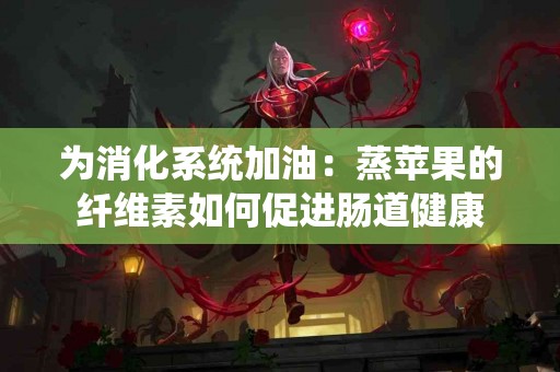 为消化系统加油：蒸苹果的纤维素如何促进肠道健康