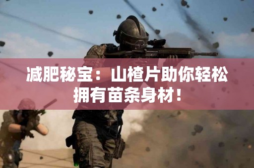 减肥秘宝：山楂片助你轻松拥有苗条身材！