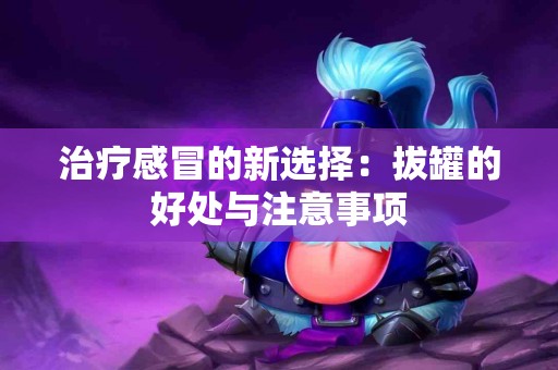 治疗感冒的新选择：拔罐的好处与注意事项
