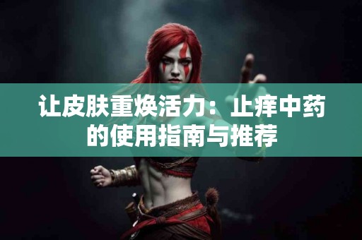 让皮肤重焕活力：止痒中药的使用指南与推荐