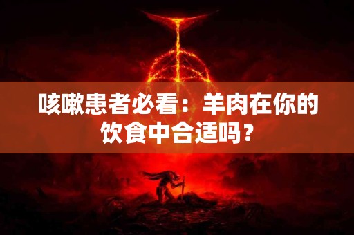 咳嗽患者必看：羊肉在你的饮食中合适吗？