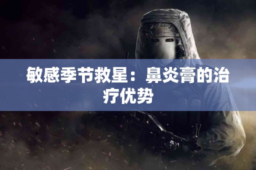 敏感季节救星：鼻炎膏的治疗优势