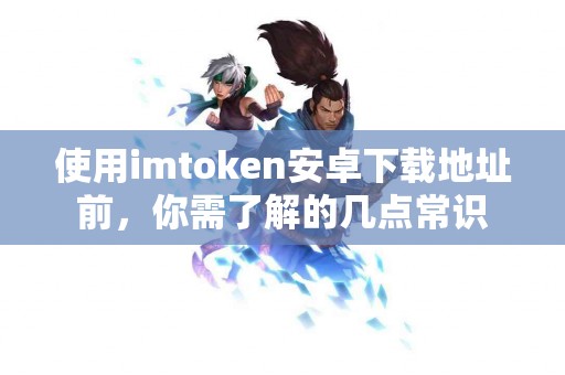 使用imtoken安卓下载地址前，你需了解的几点常识
