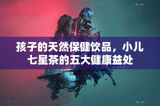孩子的天然保健饮品，小儿七星茶的五大健康益处
