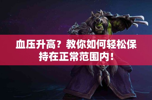 血压升高？教你如何轻松保持在正常范围内！
