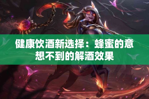 健康饮酒新选择：蜂蜜的意想不到的解酒效果