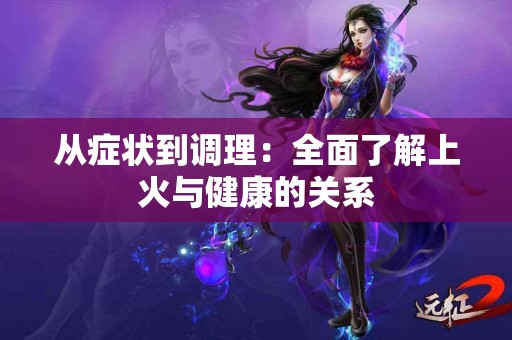 从症状到调理：全面了解上火与健康的关系