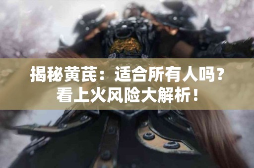 揭秘黄芪：适合所有人吗？看上火风险大解析！