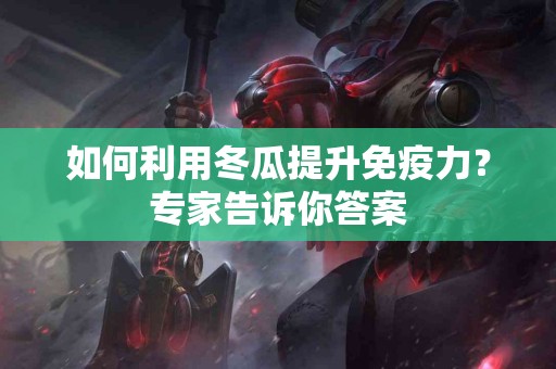 如何利用冬瓜提升免疫力？专家告诉你答案