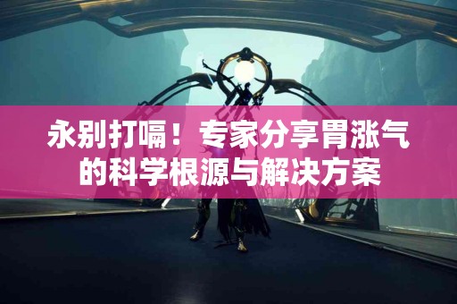 永别打嗝！专家分享胃涨气的科学根源与解决方案