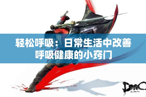 轻松呼吸：日常生活中改善呼吸健康的小窍门