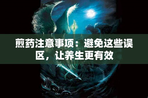 煎药注意事项：避免这些误区，让养生更有效