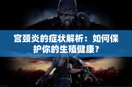 宫颈炎的症状解析：如何保护你的生殖健康？