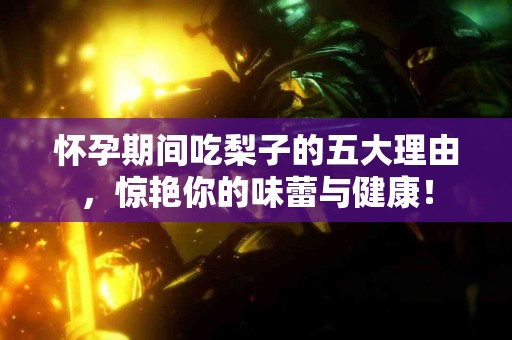 怀孕期间吃梨子的五大理由，惊艳你的味蕾与健康！