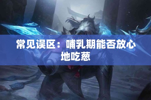 常见误区：哺乳期能否放心地吃葱