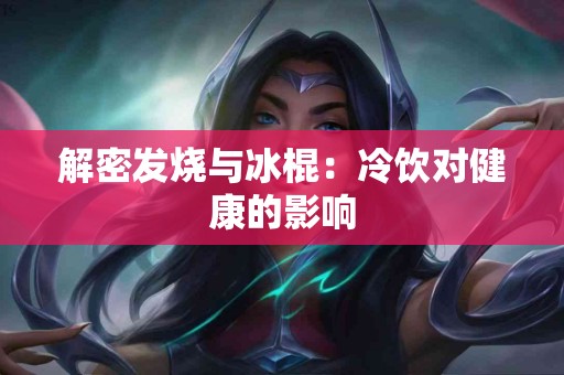 解密发烧与冰棍：冷饮对健康的影响