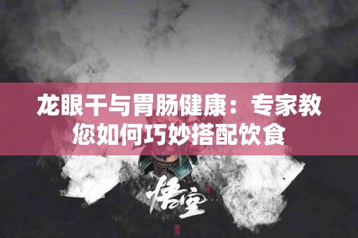 龙眼干与胃肠健康：专家教您如何巧妙搭配饮食