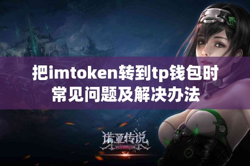 把imtoken转到tp钱包时常见问题及解决办法