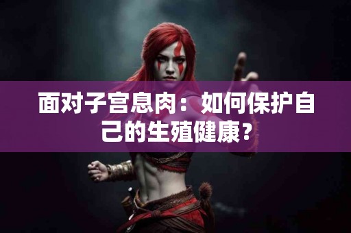 面对子宫息肉：如何保护自己的生殖健康？