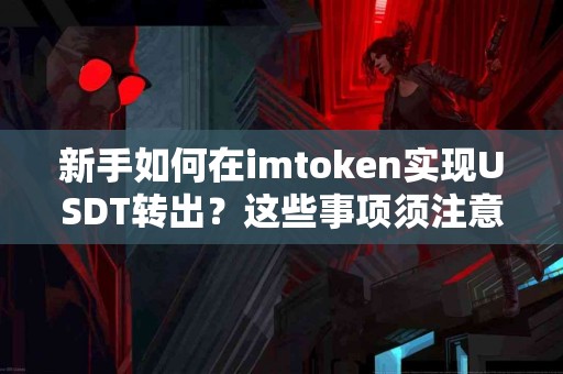 新手如何在imtoken实现USDT转出？这些事项须注意