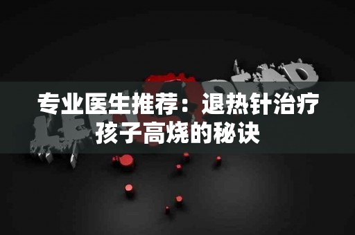 专业医生推荐：退热针治疗孩子高烧的秘诀