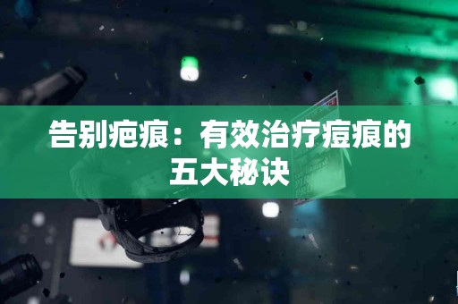 告别疤痕：有效治疗痘痕的五大秘诀