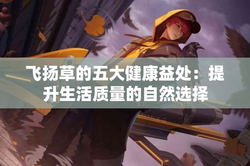 飞扬草的五大健康益处：提升生活质量的自然选择