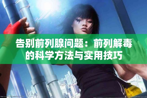 告别前列腺问题：前列解毒的科学方法与实用技巧