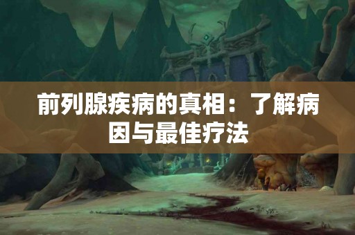 前列腺疾病的真相：了解病因与最佳疗法