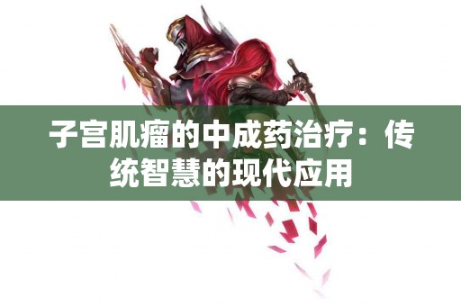 子宫肌瘤的中成药治疗：传统智慧的现代应用