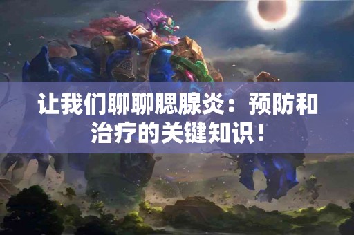 让我们聊聊腮腺炎：预防和治疗的关键知识！