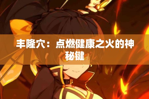 丰隆穴：点燃健康之火的神秘键