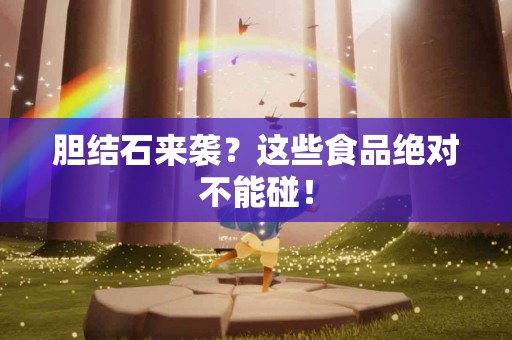 胆结石来袭？这些食品绝对不能碰！