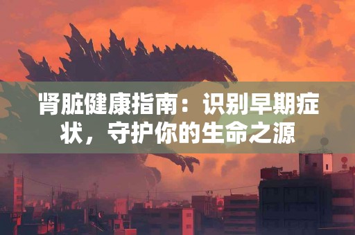 肾脏健康指南：识别早期症状，守护你的生命之源