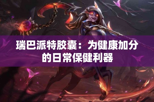 瑞巴派特胶囊：为健康加分的日常保健利器