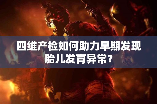 四维产检如何助力早期发现胎儿发育异常？