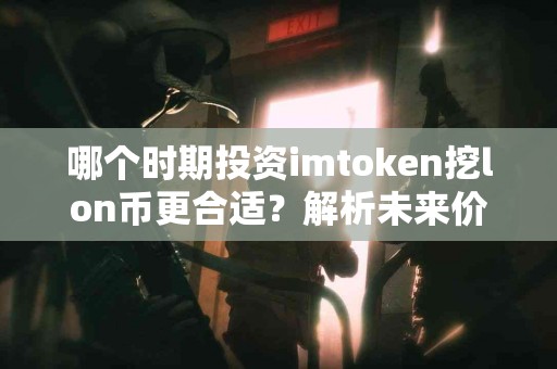 哪个时期投资imtoken挖lon币更合适？解析未来价格走向