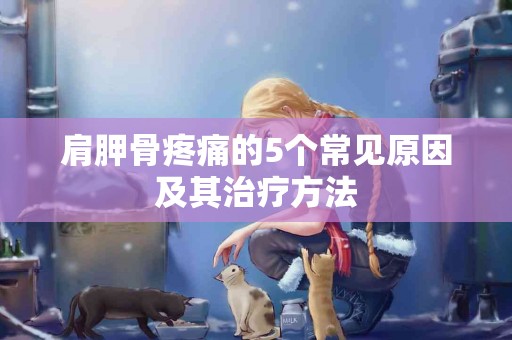 肩胛骨疼痛的5个常见原因及其治疗方法