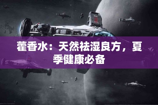 藿香水：天然祛湿良方，夏季健康必备