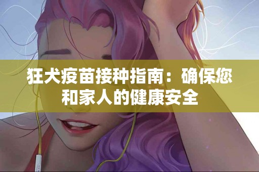 狂犬疫苗接种指南：确保您和家人的健康安全
