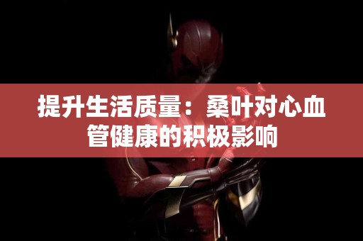 提升生活质量：桑叶对心血管健康的积极影响